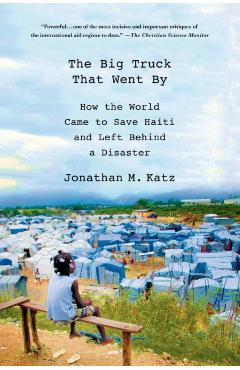 The Big Truck That Went by: How the World Came to Save Haiti and Left Behind a Disaster - Jonathan M. Katz