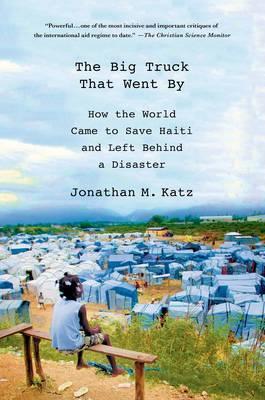 The Big Truck That Went by: How the World Came to Save Haiti and Left Behind a Disaster - Jonathan M. Katz