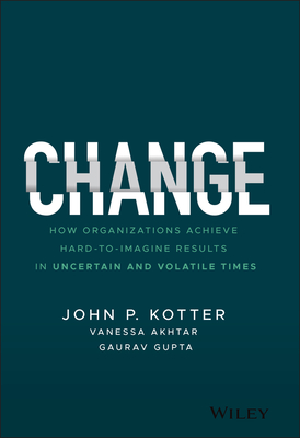 Change: How Organizations Achieve Hard-To-Imagine Results in Uncertain and Volatile Times - John P. Kotter