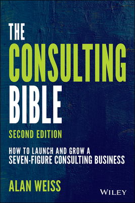 The Consulting Bible: How to Launch and Grow a Seven-Figure Consulting Business - Alan Weiss