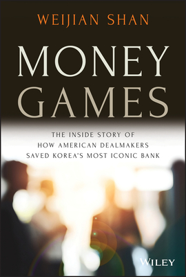 Money Games: The Inside Story of How American Dealmakers Saved Korea's Most Iconic Bank - Weijian Shan