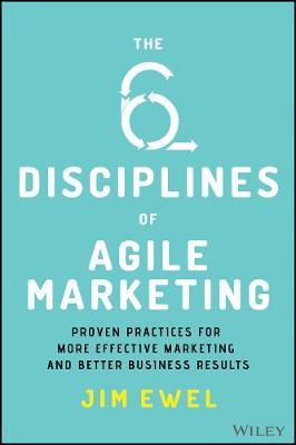 The Six Disciplines of Agile Marketing: Proven Practices for More Effective Marketing and Better Business Results - Jim Ewel