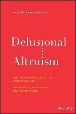 Delusional Altruism: Why Philanthropists Fail to Achieve Change and What They Can Do to Transform Giving - Kris Putnam-walkerly