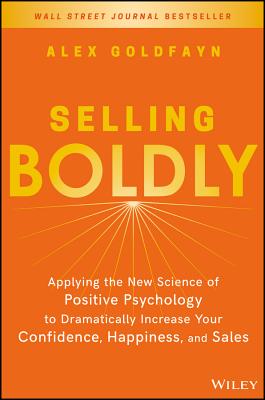 Selling Boldly: Applying the New Science of Positive Psychology to Dramatically Increase Your Confidence, Happiness, and Sales - Alex Goldfayn