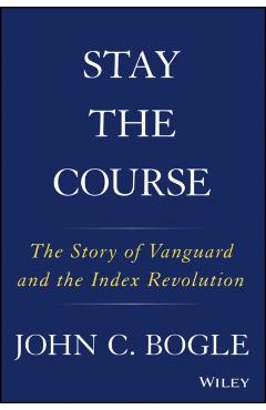 Stay the Course: The Story of Vanguard and the Index Revolution - John C. Bogle