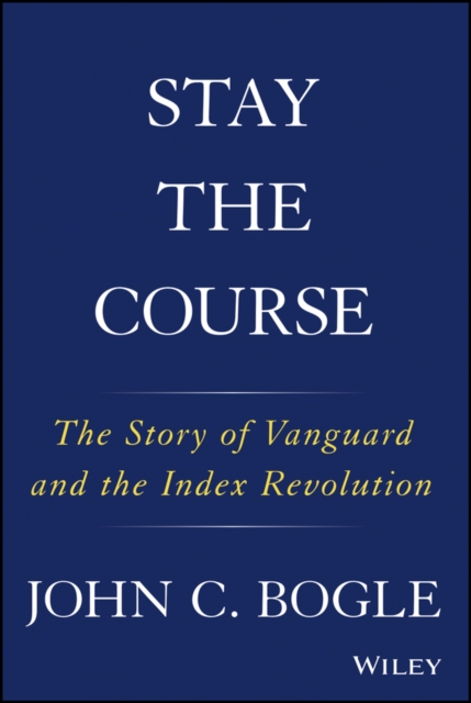 Stay the Course: The Story of Vanguard and the Index Revolution - John C. Bogle