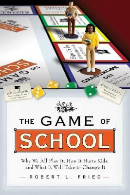 The Game of School: Why We All Play It, How It Hurts Kids, and What It Will Take to Change It - Robert L. Fried