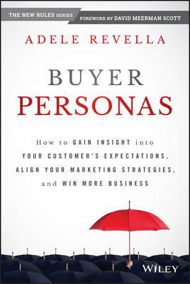 Buyer Personas: How to Gain Insight Into Your Customer's Expectations, Align Your Marketing Strategies, and Win More Business - Adele Revella