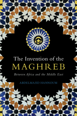 The Invention of the Maghreb: Between Africa and the Middle East - Abdelmajid Hannoum