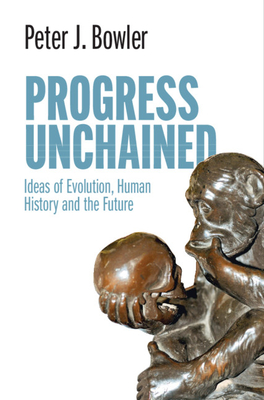 Progress Unchained: Ideas of Evolution, Human History and the Future - Peter J. Bowler