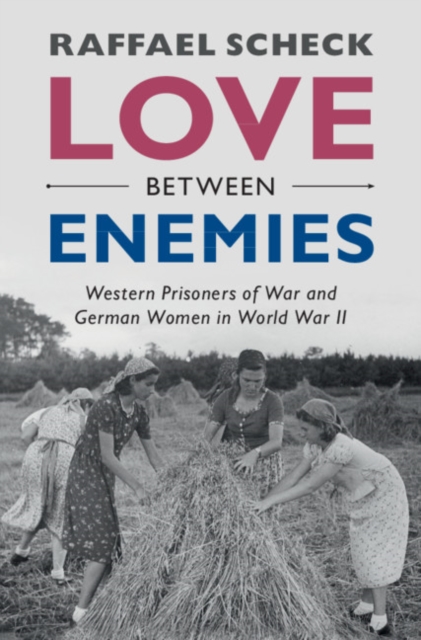 Love Between Enemies: Western Prisoners of War and German Women in World War II - Raffael Scheck