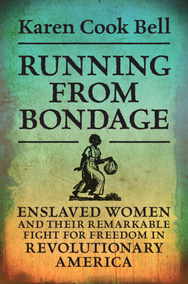 Running from Bondage: Enslaved Women and Their Remarkable Fight for Freedom in Revolutionary America - Karen Cook Bell