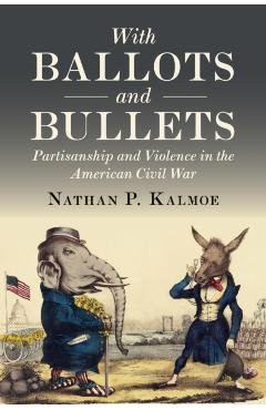 Coperta cărții 'With Ballots and Bullets: Partisanship and Violence in the American Civil War - Nathan P. Kalmoe'