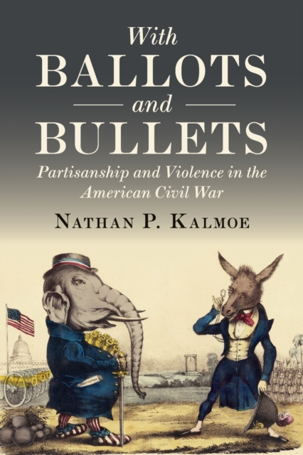 With Ballots and Bullets: Partisanship and Violence in the American Civil War - Nathan P. Kalmoe