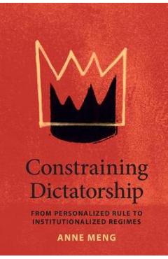 Coperta cărții 'Constraining Dictatorship: From Personalized Rule to Institutionalized Regimes - Anne Meng'