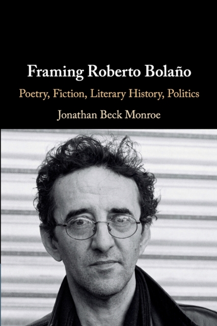 Framing Roberto Bola�o: Poetry, Fiction, Literary History, Politics - Jonathan Beck Monroe