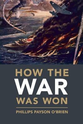 How the War Was Won: Air-Sea Power and Allied Victory in World War II - Phillips Payson O'brien