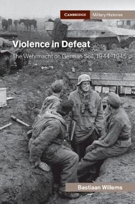 Violence in Defeat: The Wehrmacht on German Soil, 1944-1945 - Bastiaan Willems