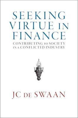 Seeking Virtue in Finance: Contributing to Society in a Conflicted Industry - Jc De Swaan