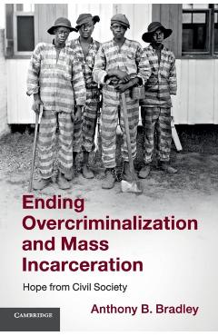 Coperta cărții 'Ending Overcriminalization and Mass Incarceration: Hope from Civil Society - Anthony B. Bradley'