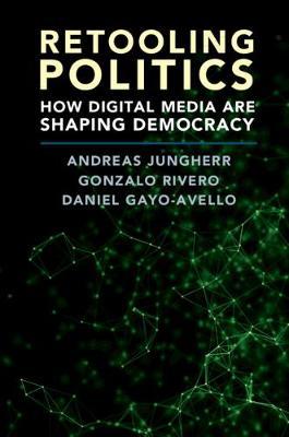 Retooling Politics: How Digital Media Are Shaping Democracy - Andreas Jungherr