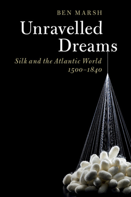 Unravelled Dreams: Silk and the Atlantic World, 1500-1840 - Ben Marsh