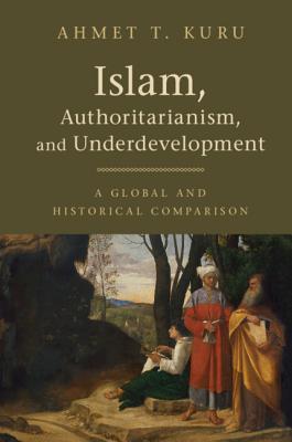 Islam, Authoritarianism, and Underdevelopment: A Global and Historical Comparison - Ahmet T. Kuru