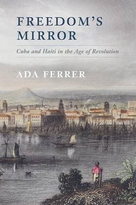 Freedom's Mirror: Cuba and Haiti in the Age of Revolution - Ada Ferrer
