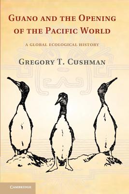 Guano and the Opening of the Pacific World: A Global Ecological History - Gregory T. Cushman