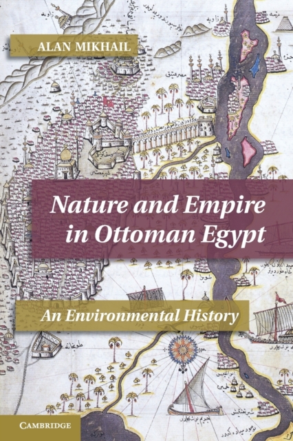 Nature and Empire in Ottoman Egypt: An Environmental History - Alan Mikhail