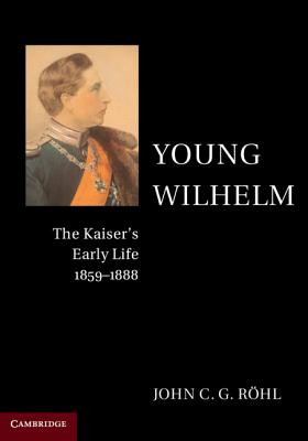Young Wilhelm: The Kaiser's Early Life, 1859-1888 - John C. G. R�hl