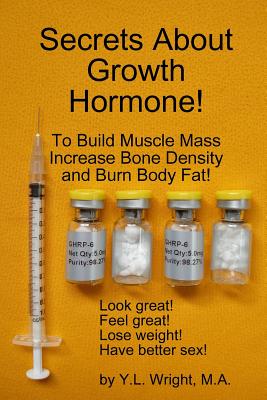 Secrets About Growth Hormone To Build Muscle Mass, Increase Bone Density, And Burn Body Fat! - Y. L. Wright
