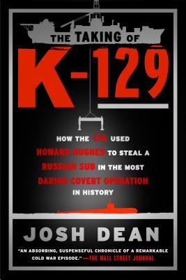 The Taking of K-129: How the CIA Used Howard Hughes to Steal a Russian Sub in the Most Daring Covert Operation in History - Josh Dean
