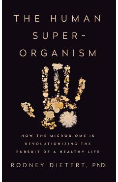 The Human Superorganism: How the Microbiome Is Revolutionizing the Pursuit of a Healthy Life - Rodney Dietert