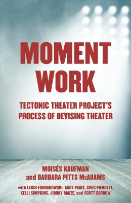 Moment Work: Tectonic Theater Project's Process of Devising Theater - Moises Kaufman