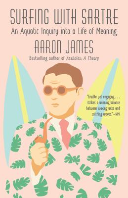 Surfing with Sartre: An Aquatic Inquiry Into a Life of Meaning - Aaron James