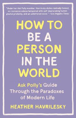 How to Be a Person in the World: Ask Polly's Guide Through the Paradoxes of Modern Life - Heather Havrilesky