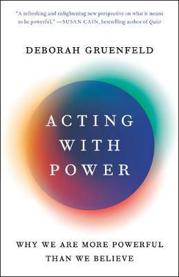 Acting with Power: Why We Are More Powerful Than We Believe - Deborah Gruenfeld