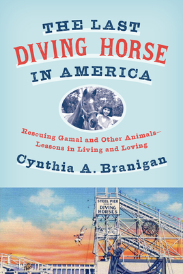 The Last Diving Horse in America: Rescuing Gamal and Other Animals--Lessons in Living and Loving - Cynthia A. Branigan