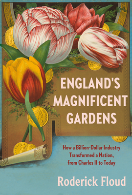 England's Magnificent Gardens: How a Billion-Dollar Industry Transformed a Nation, from Charles II to Today - Roderick Floud