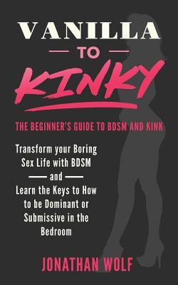 Vanilla to Kinky: The Beginner's Guide to BDSM and Kink: Discover the Keys to How to Be Dominant or Submissive in the Bedroom - Jonathan Wolf