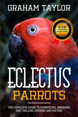 The Eclectus Parrot: The Complete Guide to Subspecies, Breeding, Diet, Selling, Owning and Mating: By Graham Taylor - International #1 60 Y - Graham Taylor