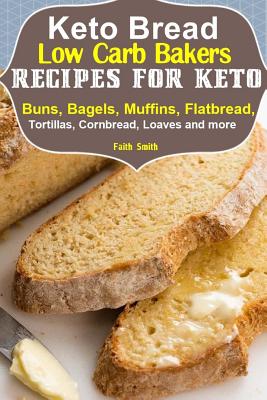 Keto Bread: Low-Carb Bakers Recipes for Keto Buns, Bagels, Muffins, Flatbread, Tortillas, Cornbread, Loaves and more - Faith Smith