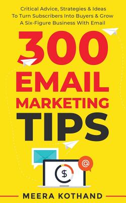 300 Email Marketing Tips: Critical Advice And Strategy To Turn Subscribers Into Buyers & Grow A Six-Figure Business With Email - Meera Kothand