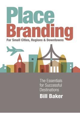 Place Branding for Small Cities, Regions and Downtowns: The Essentials for Successful Destinations - Bill Baker