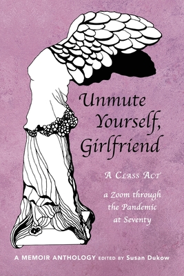 Unmute Yourself, Girlfriend: A Class Act - a Zoom through the Pandemic at Seventy - Susan Dukow