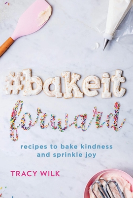 #Bakeitforward: Recipes to Bake Kindness and Sprinkle Joy - Tracy Wilk