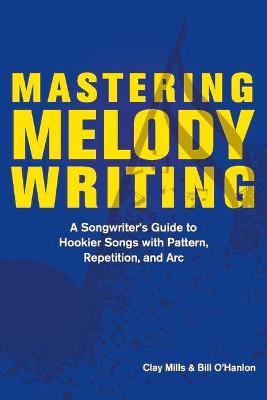 Mastering Melody Writing: A Songwriter's Guide to Hookier Songs with Pattern, Repetition, and ARC - Clay Mills