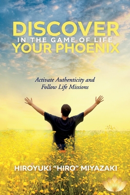 Discover Your Phoenix in the Game of Life: Activate Authenticity and Follow Life Missions - Hiroyuki Miyazaki