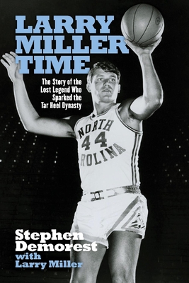 Larry Miller Time: The Story of the Lost Legend Who Sparked the Tar Heel Dynasty - Stephen Demorest